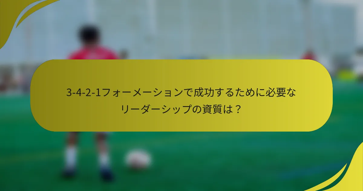 3-4-2-1フォーメーションで成功するために必要なリーダーシップの資質は?