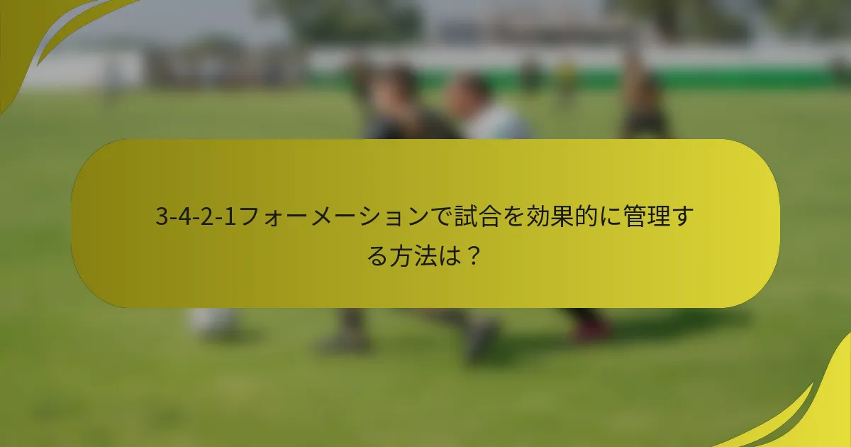 3-4-2-1フォーメーションで試合を効果的に管理する方法は？