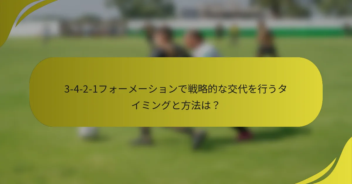 3-4-2-1フォーメーションで戦略的な交代を行うタイミングと方法は？