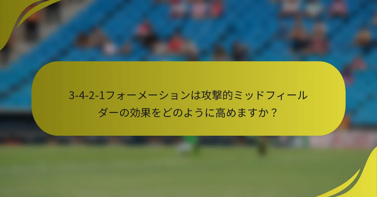 3-4-2-1フォーメーションは攻撃的ミッドフィールダーの効果をどのように高めますか？