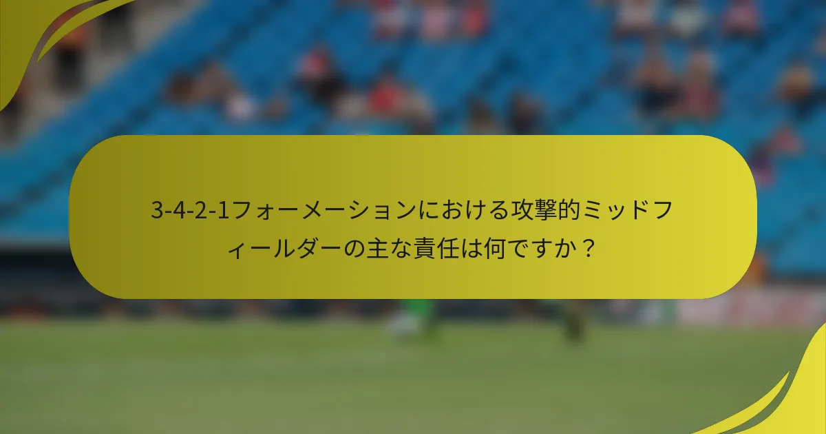 3-4-2-1フォーメーションにおける攻撃的ミッドフィールダーの主な責任は何ですか？