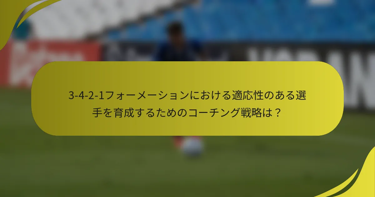 3-4-2-1フォーメーションにおける適応性のある選手を育成するためのコーチング戦略は？