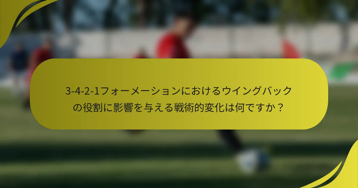 3-4-2-1フォーメーションにおけるウイングバックの役割に影響を与える戦術的変化は何ですか？