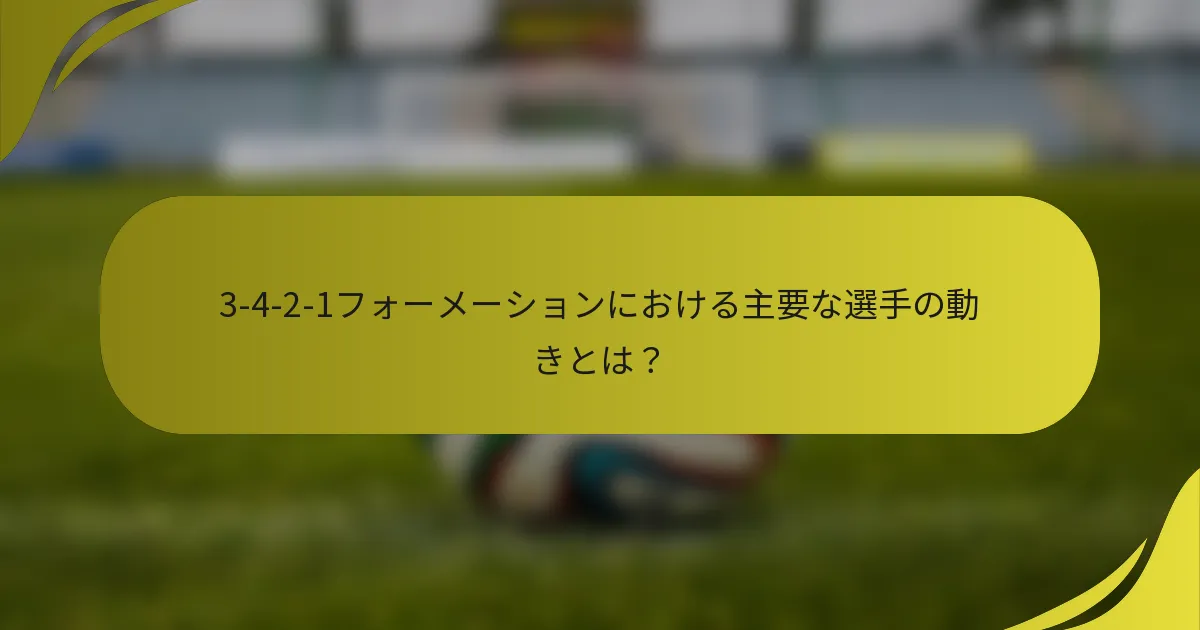 3-4-2-1フォーメーションにおける主要な選手の動きとは？