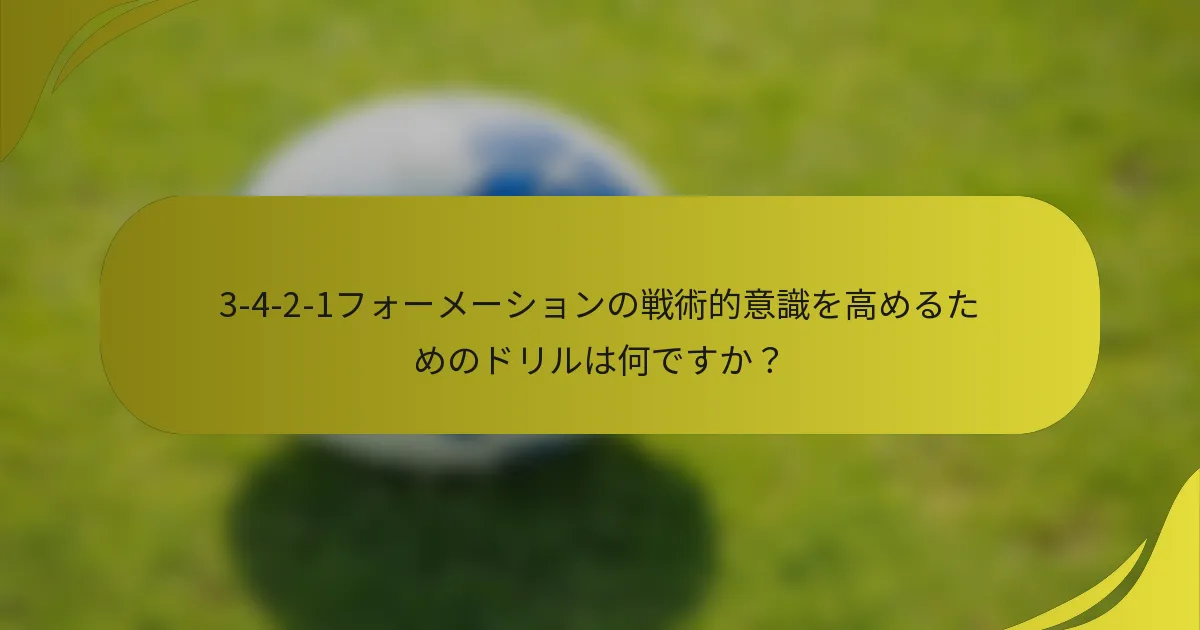 3-4-2-1フォーメーションの戦術的意識を高めるためのドリルは何ですか？