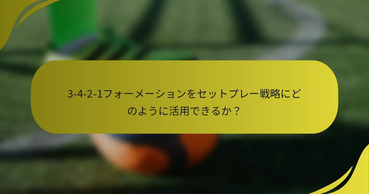 3-4-2-1フォーメーションをセットプレー戦略にどのように活用できるか？