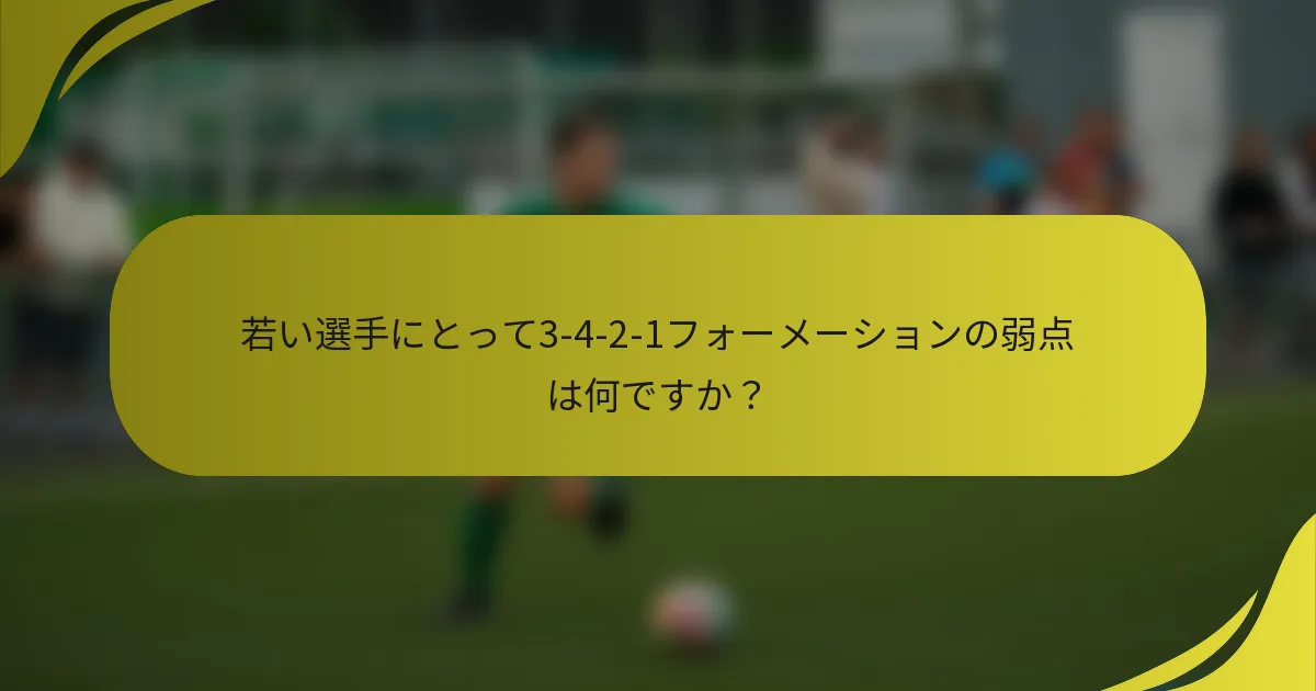 若い選手にとって3-4-2-1フォーメーションの弱点は何ですか？