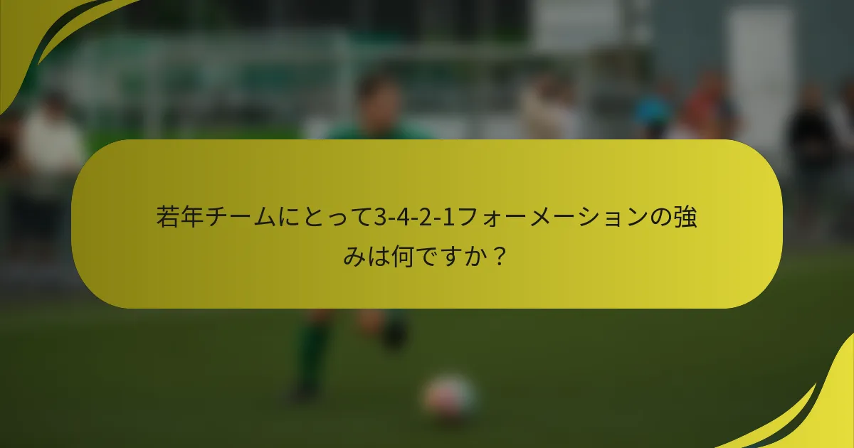 若年チームにとって3-4-2-1フォーメーションの強みは何ですか？